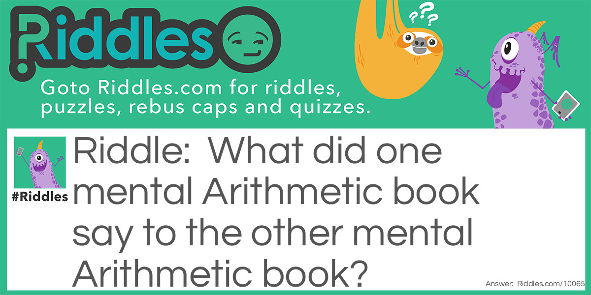 What did one mental Arithmetic book say to the other mental Arithmetic book?