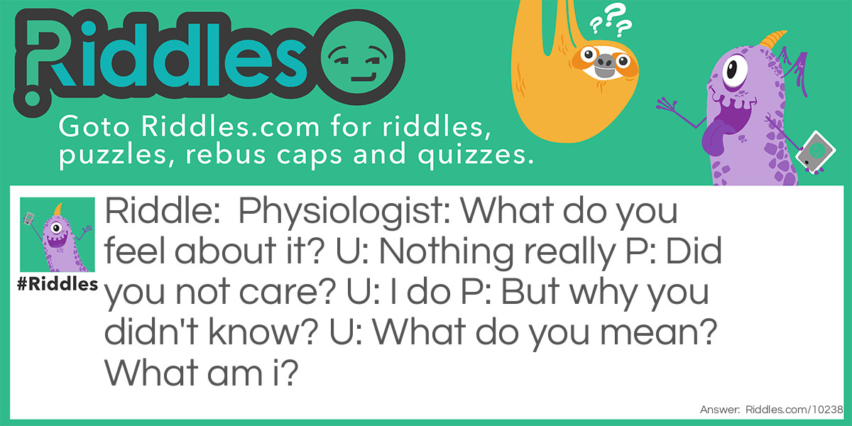 Physiologist: What do you feel about it? U: Nothing really P: Did you not care? U: I do P: But why you didn't know? U: What do you mean? What am I?