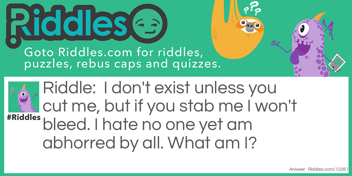 I don't exist unless you cut me, but if you stab me I won't bleed. I hate no one yet am abhorred by all. What am I?