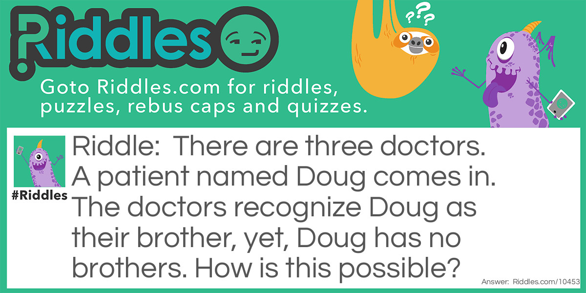 There are three doctors. A patient named Doug comes in. The doctors recognize Doug as their brother, yet, Doug has no brothers. How is this possible?