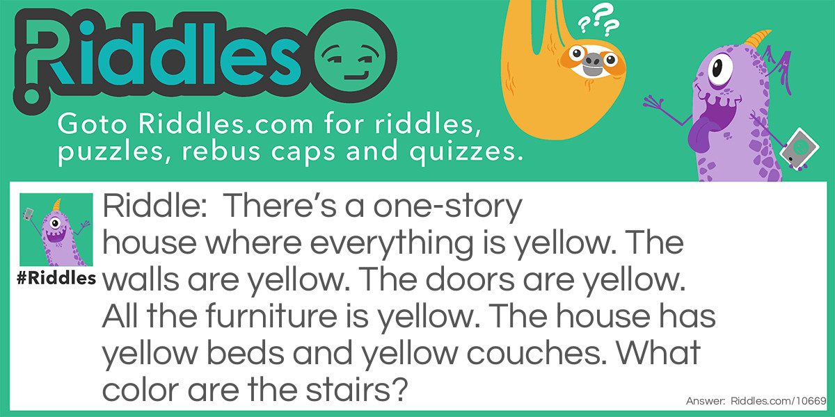 There’s a one-story house where everything is yellow. The walls are yellow. The doors are yellow. All the furniture is yellow. The house has yellow beds and yellow couches. What color are the stairs?