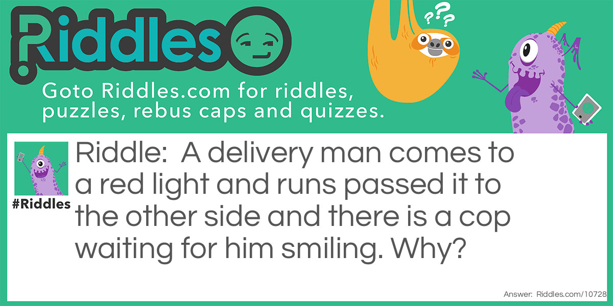 A delivery man comes to a red light and runs passed it to the other side and there is a cop waiting for him smiling. Why?