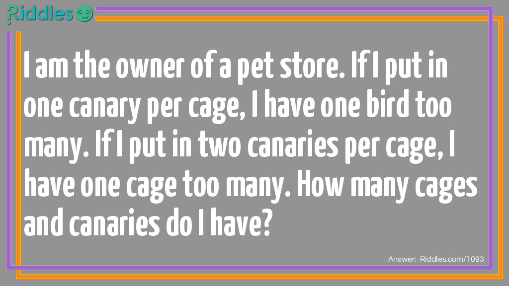 I am the owner of a pet store. If I put in one canary per cage, I have one bird too many. If I put in two canaries per cage, I have one cage too many. How many cages and canaries do I have?