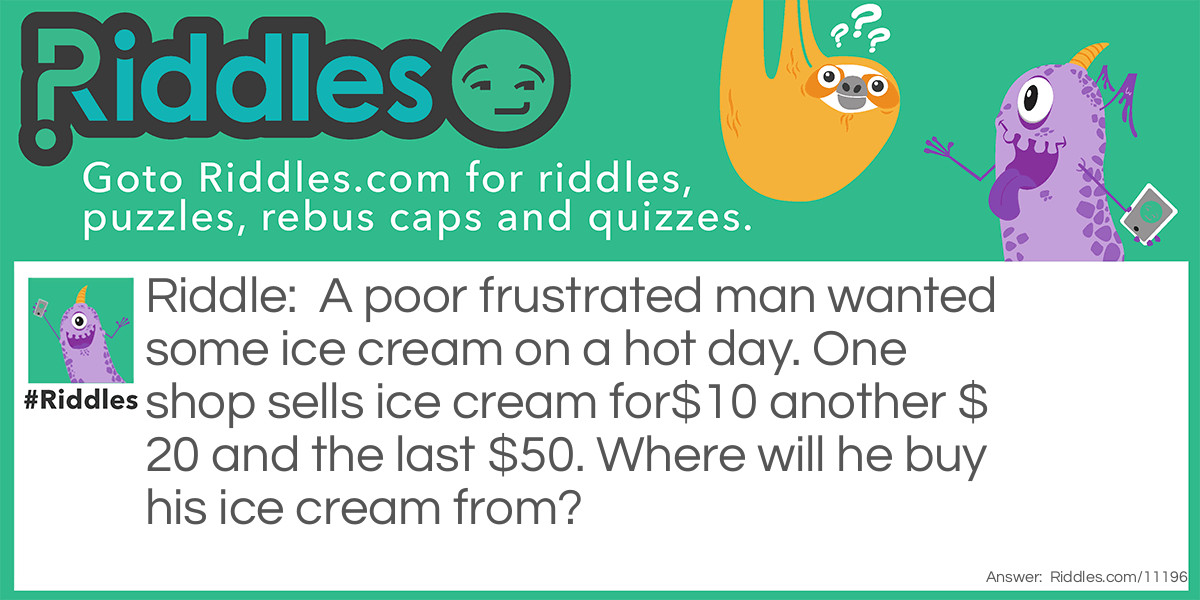 A poor frustrated man wanted some ice cream on a hot day. One shop sells ice cream for$10 another $20 and the last $50. Where will he buy his ice cream from?