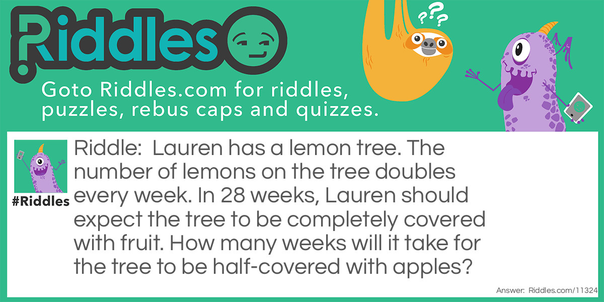 Lauren has a lemon tree. The number of lemons on the tree doubles every week. In 28 weeks, Lauren should expect the tree to be completely covered with fruit. How many weeks will it take for the tree to be half-covered with apples?
