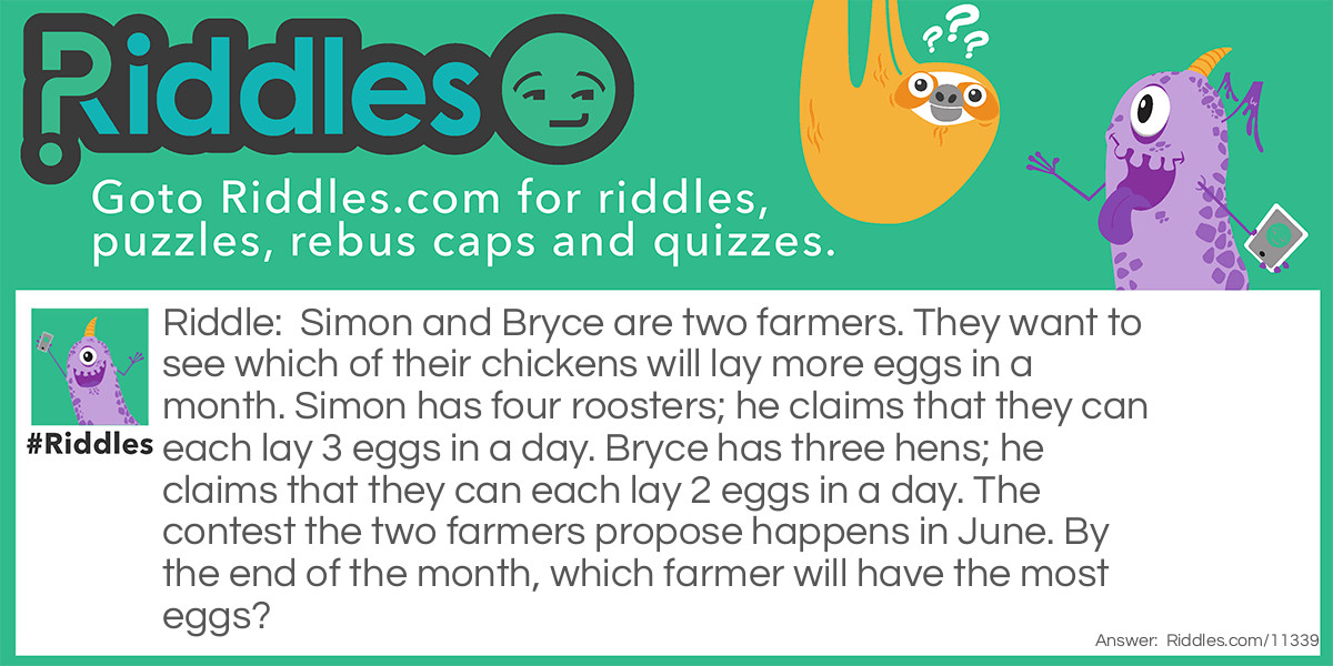 Simon and Bryce are two farmers. They want to see which of their chickens will lay more eggs in a month. Simon has four roosters; he claims that they can each lay 3 eggs in a day. Bryce has three hens; he claims that they can each lay 2 eggs in a day. The contest the two farmers propose happens in June. By the end of the month, which farmer will have the most eggs?