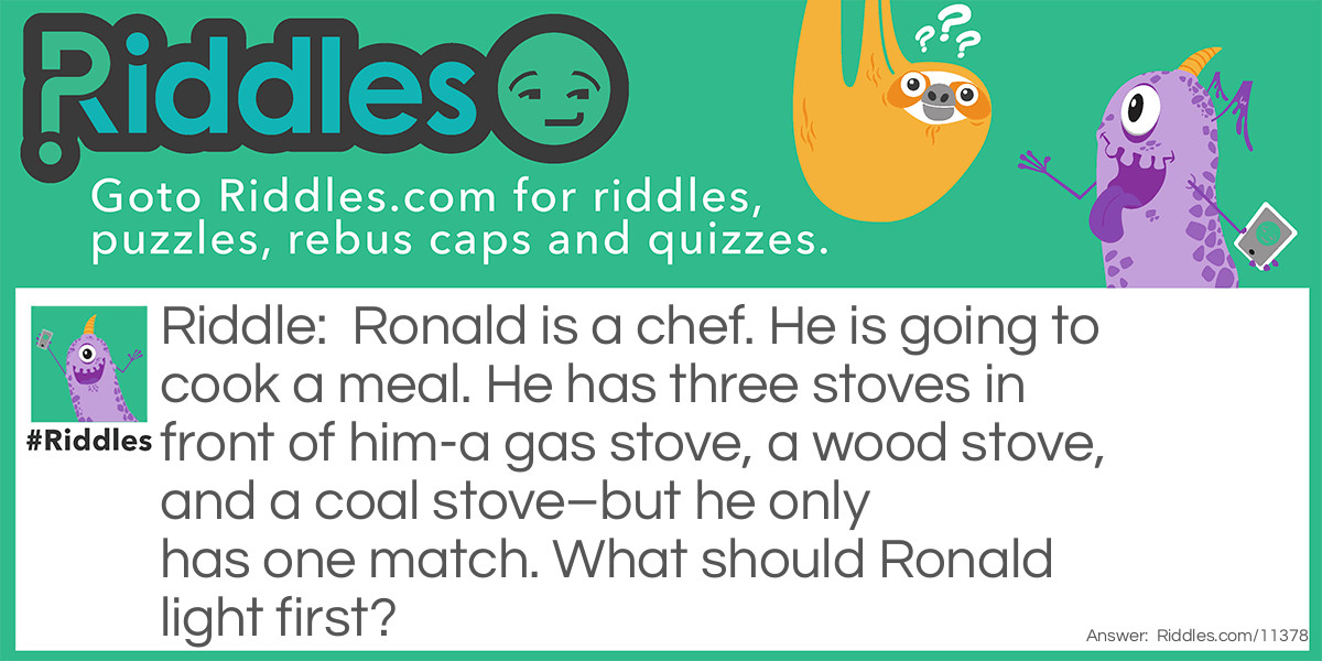 Ronald is a chef. He is going to cook a meal. He has three stoves in front of him-a gas stove, a wood stove, and a coal stove–but he only has one match. What should Ronald light first?