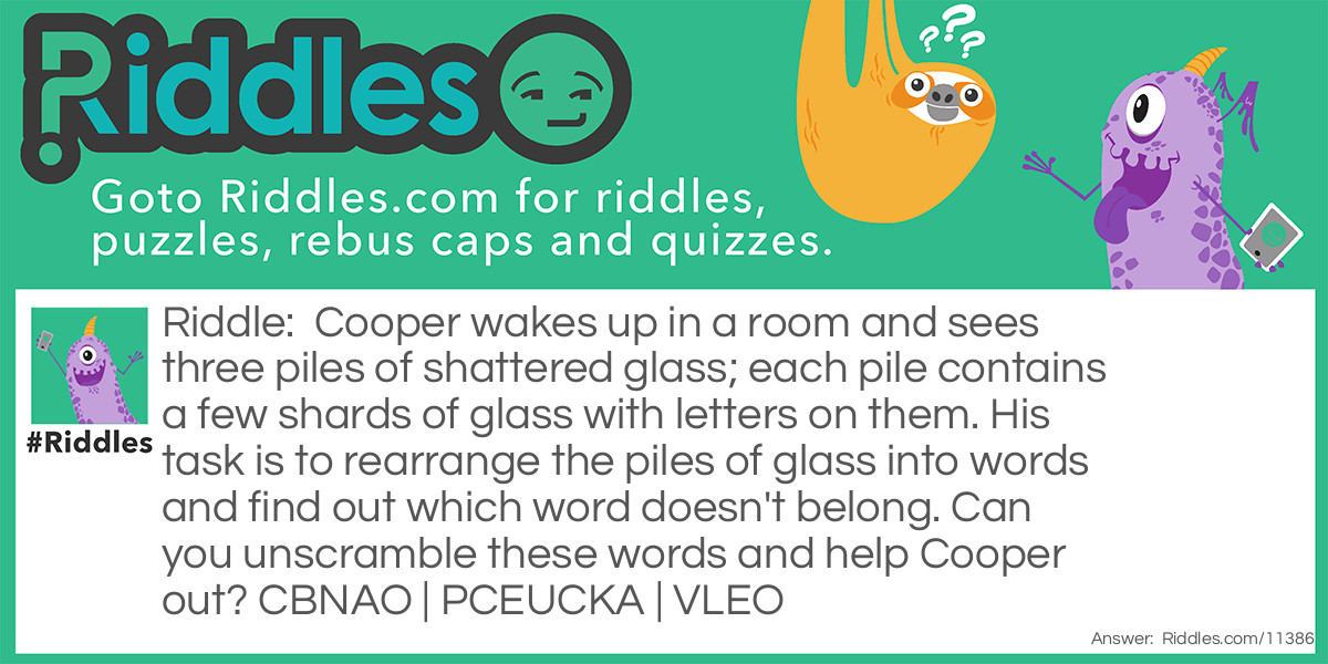 Cooper wakes up in a room and sees three piles of shattered glass; each pile contains a few shards of glass with letters on them. His task is to rearrange the piles of glass into words and find out which word doesn't belong. Can you unscramble these words and help Cooper out? CBNAO | PCEUCKA | VLEO