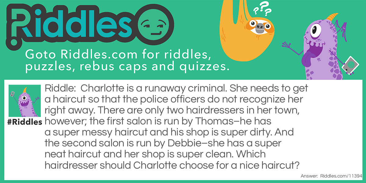 Charlotte is a runaway criminal. She needs to get a haircut so that the police officers do not recognize her right away. There are only two hairdressers in her town, however; the first salon is run by Thomas–he has a super messy haircut and his shop is super dirty. And the second salon is run by Debbie–she has a super neat haircut and her shop is super clean. Which hairdresser should Charlotte choose for a nice haircut?