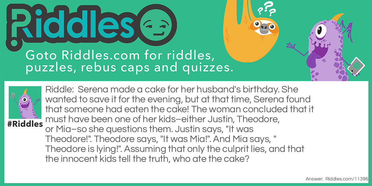 Serena made a cake for her husband's birthday. She wanted to save it for the evening, but at that time, Serena found that someone had eaten the cake! The woman concluded that it must have been one of her kids–either Justin, Theodore, or Mia–so she questions them. Justin says, "It was Theodore!". Theodore says, "It was Mia!". And Mia says, "Theodore is lying!". Assuming that only the culprit lies, and that the innocent kids tell the truth, who ate the cake?