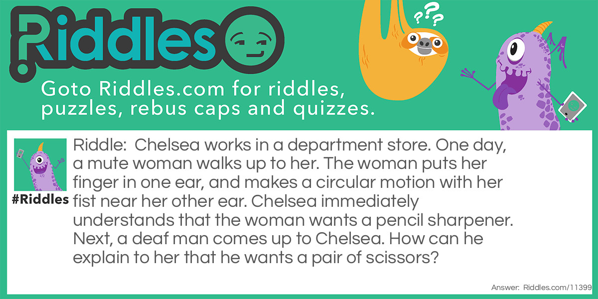 Chelsea works in a department store. One day, a mute woman walks up to her. The woman puts her finger in one ear, and makes a circular motion with her fist near her other ear. Chelsea immediately understands that the woman wants a pencil sharpener. Next, a deaf man comes up to Chelsea. How can he explain to her that he wants a pair of scissors?