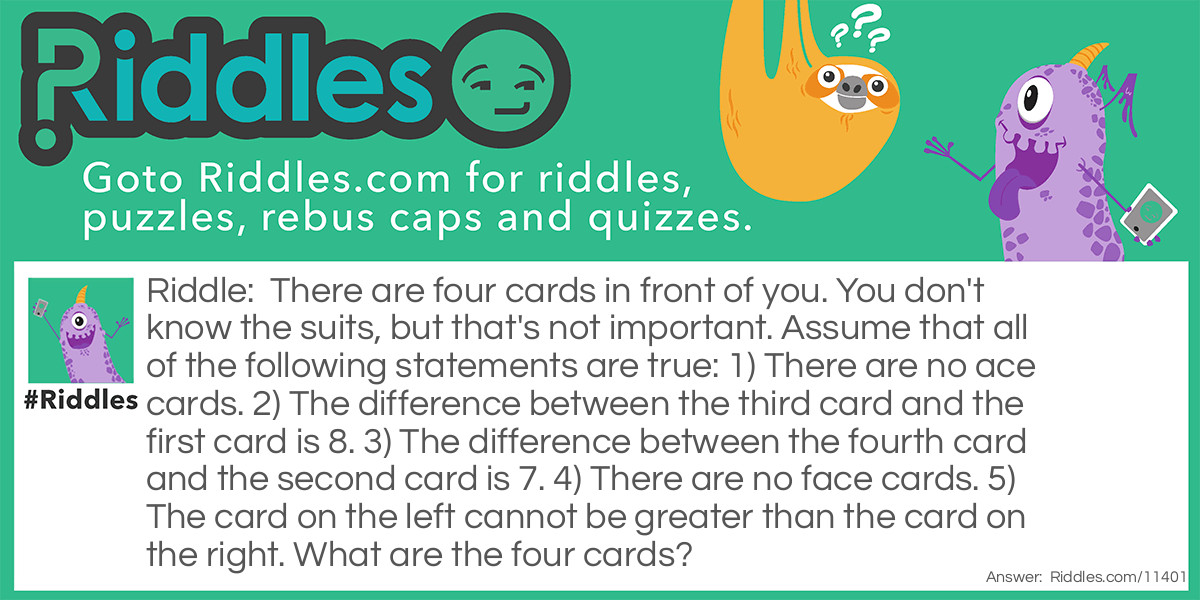 There are four cards in front of you. You don't know the suits, but that's not important. Assume that all of the following statements are true: 1) There are no ace cards. 2) The difference between the third card and the first card is 8. 3) The difference between the fourth card and the second card is 7. 4) There are no face cards. 5) The card on the left cannot be greater than the card on the right. What are the four cards?