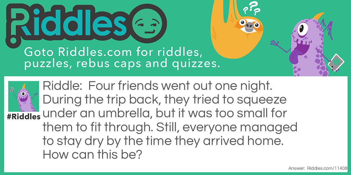 Four friends went out one night. During the trip back, they tried to squeeze under an umbrella, but it was too small for them to fit through. Still, everyone managed to stay dry by the time they arrived home. How can this be?