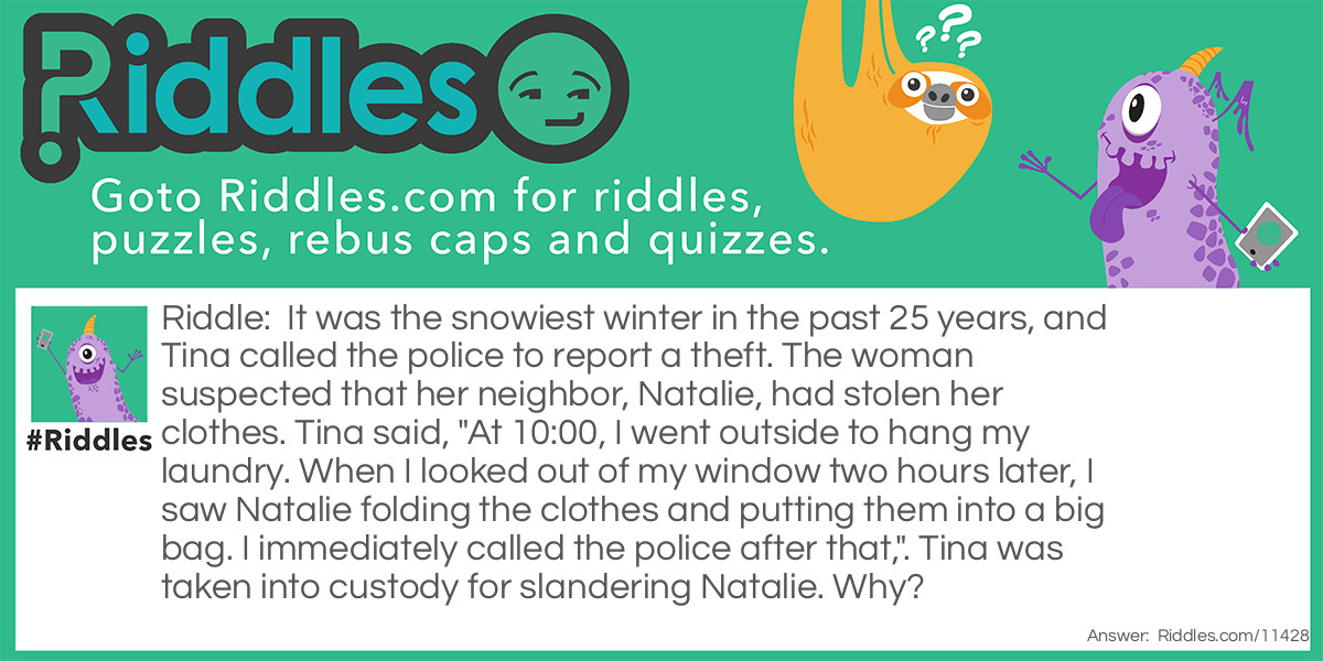 It was the snowiest winter in the past 25 years, and Tina called the police to report a theft. The woman suspected that her neighbor, Natalie, had stolen her clothes. Tina said, "At 10:00, I went outside to hang my laundry. When I looked out of my window two hours later, I saw Natalie folding the clothes and putting them into a big bag. I immediately called the police after that,". Tina was taken into custody for slandering Natalie. Why?