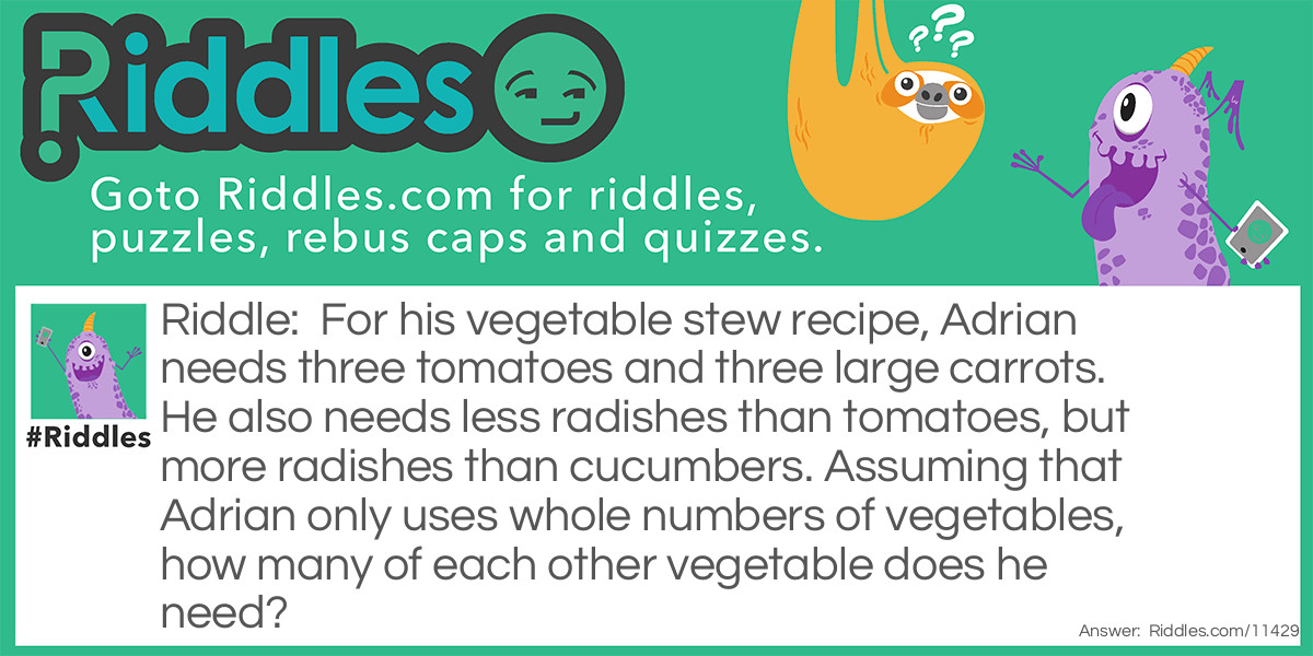 For his vegetable stew recipe, Adrian needs three tomatoes and three large carrots. He also needs less radishes than tomatoes, but more radishes than cucumbers. Assuming that Adrian only uses whole numbers of vegetables, how many of each other vegetable does he need?