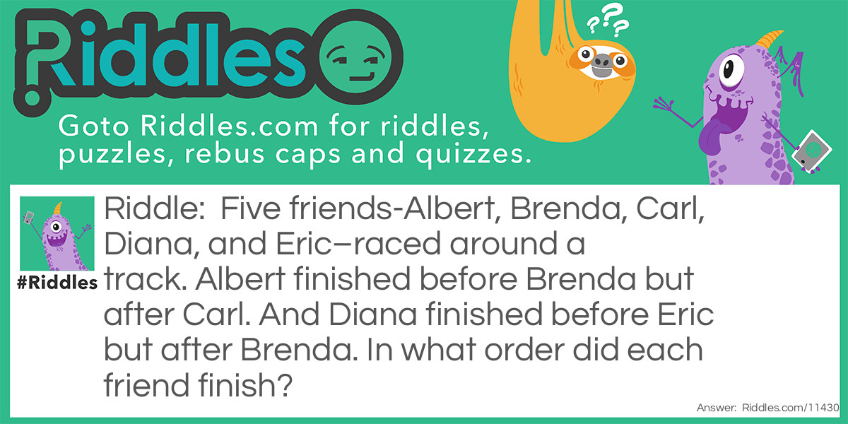 Five friends-Albert, Brenda, Carl, Diana, and Eric–raced around a track. Albert finished before Brenda but after Carl. And Diana finished before Eric but after Brenda. In what order did each friend finish?