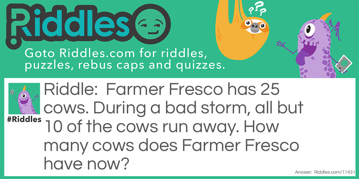 Farmer Fresco has 25 cows. During a bad storm, all but 10 of the cows run away. How many cows does Farmer Fresco have now?