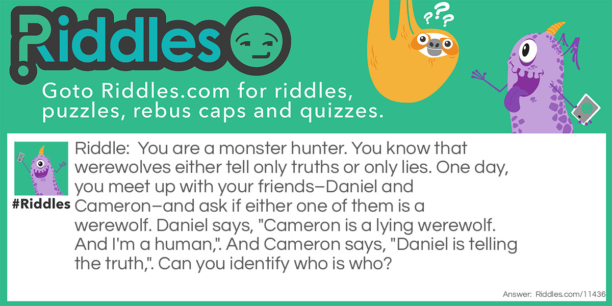 You are a monster hunter. You know that werewolves either tell only truths or only lies. One day, you meet up with your friends-Daniel and Cameron-and ask if either one of them is a werewolf. Daniel says, "Cameron is a lying werewolf. And I'm a human,". And Cameron says, "Daniel is telling the truth,". Can you identify who is who?