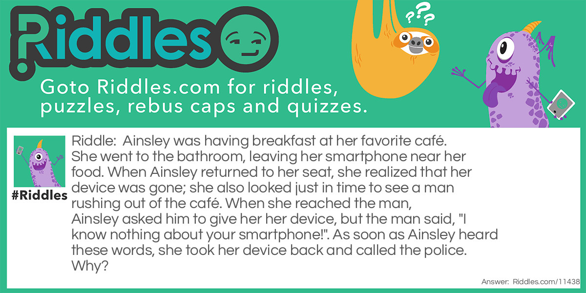 Ainsley was having breakfast at her favorite café. She went to the bathroom, leaving her smartphone near her food. When Ainsley returned to her seat, she realized that her device was gone; she also looked just in time to see a man rushing out of the café. When she reached the man, Ainsley asked him to give her her device, but the man said, "I know nothing about your smartphone!". As soon as Ainsley heard these words, she took her device back and called the police. Why?