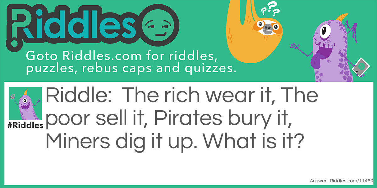 The rich wear it, The poor sell it, Pirates bury it, Miners dig it up. What is it?