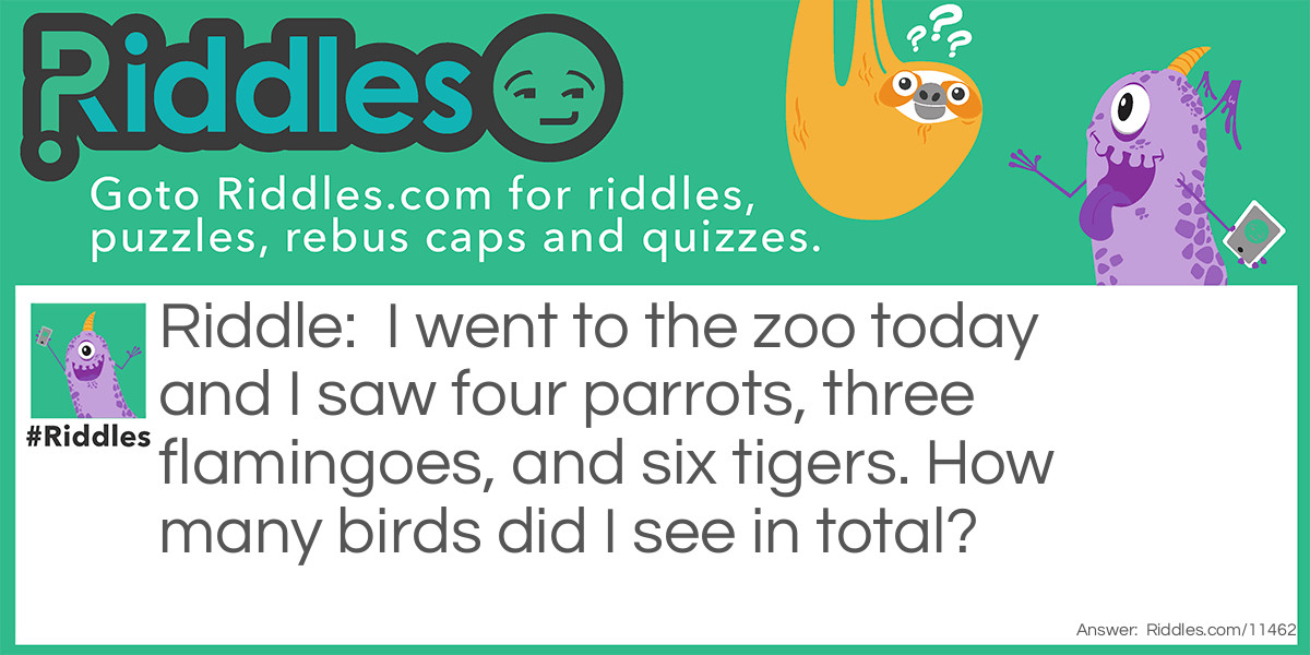 I went to the zoo today and I saw four parrots, three flamingoes, and six tigers. How many birds did I see in total?