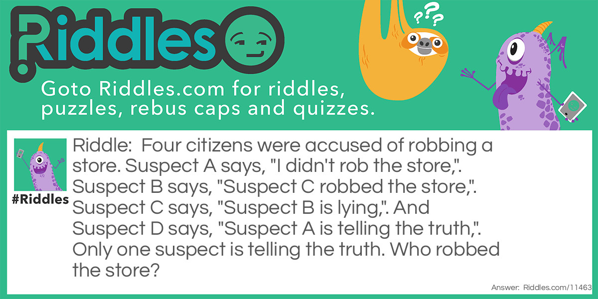 Four citizens were accused of robbing a store. Suspect A says, "I didn't rob the store,". Suspect B says, "Suspect C robbed the store,". Suspect C says, "Suspect B is lying,". And Suspect D says, "Suspect A is telling the truth,". Only one suspect is telling the truth. Who robbed the store?