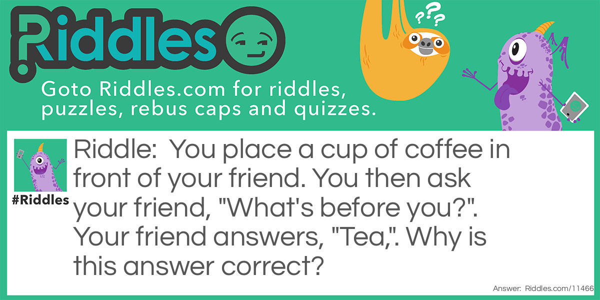 You place a cup of coffee in front of your friend. You then ask your friend, "What's before you?". Your friend answers, "Tea,". Why is this answer correct?