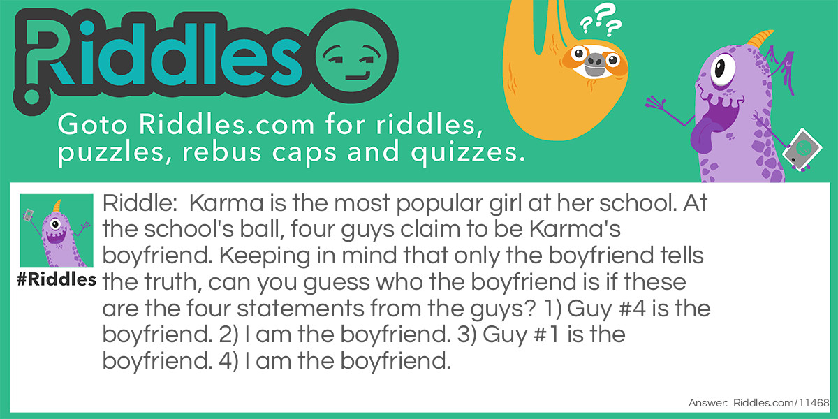 Karma is the most popular girl at her school. At the school's ball, four guys claim to be Karma's boyfriend. Keeping in mind that only the boyfriend tells the truth, can you guess who the boyfriend is if these are the four statements from the guys? 1) Guy #4 is the boyfriend. 2) I am the boyfriend. 3) Guy #1 is the boyfriend. 4) I am the boyfriend.