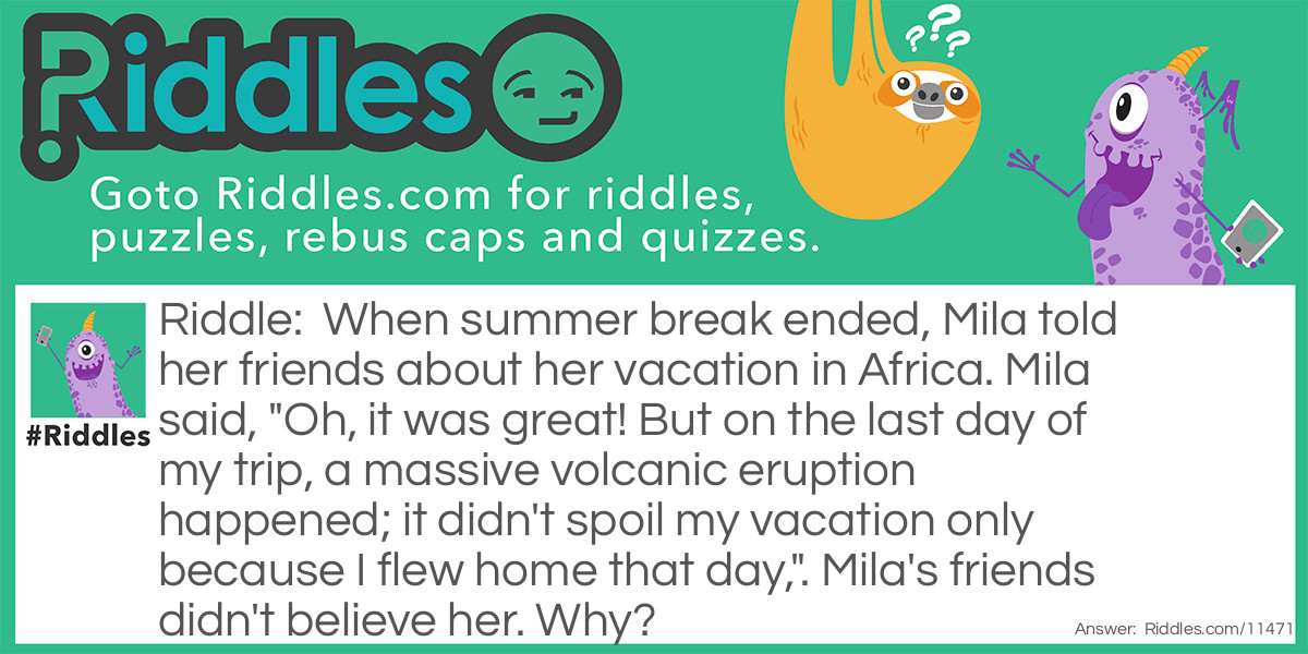 When summer break ended, Mila told her friends about her vacation in Africa. Mila said, "Oh, it was great! But on the last day of my trip, a massive volcanic eruption happened; it didn't spoil my vacation only because I flew home that day,". Mila's friends didn't believe her. Why?