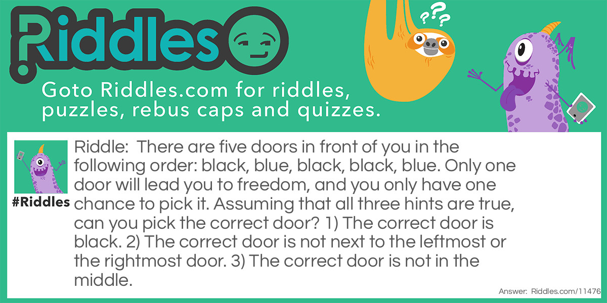 There are five doors in front of you in the following order: black, blue, black, black, blue. Only one door will lead you to freedom, and you only have one chance to pick it. Assuming that all three hints are true, can you pick the correct door? 1) The correct door is black. 2) The correct door is not next to the leftmost or the rightmost door. 3) The correct door is not in the middle.