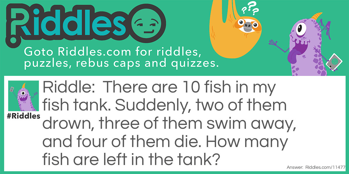 There are 10 fish in my fish tank. Suddenly, two of them drown, three of them swim away, and four of them die. How many fish are left in the tank?