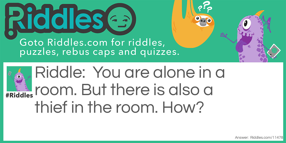 You are alone in a room. But there is also a thief in the room. How?