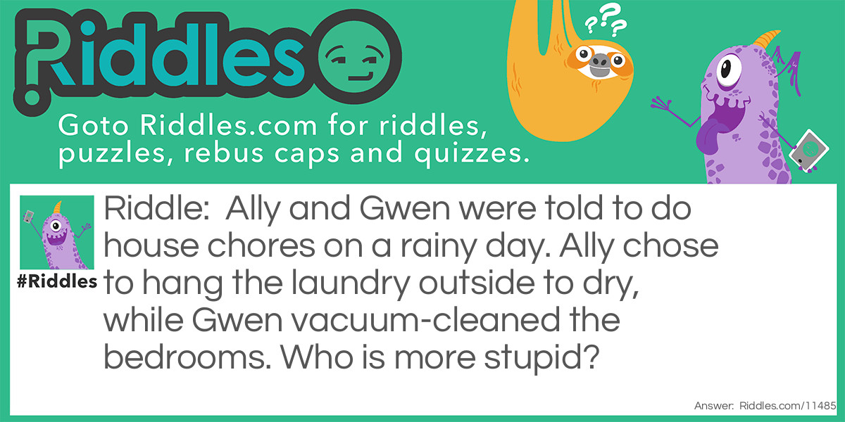 Ally and Gwen were told to do house chores on a rainy day. Ally chose to hang the laundry outside to dry, while Gwen vacuum-cleaned the bedrooms. Who is more stupid?