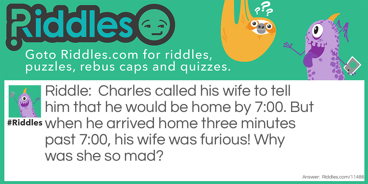 Charles called his wife to tell him that he would be home by 7:00. But when he arrived home three minutes past 7:00, his wife was furious! Why was she so mad?