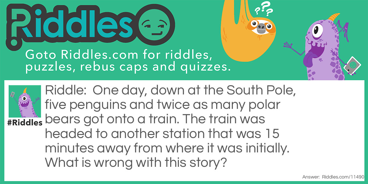 One day, down at the South Pole, five penguins and twice as many polar bears got onto a train. The train was headed to another station that was 15 minutes away from where it was initially. What is wrong with this story?