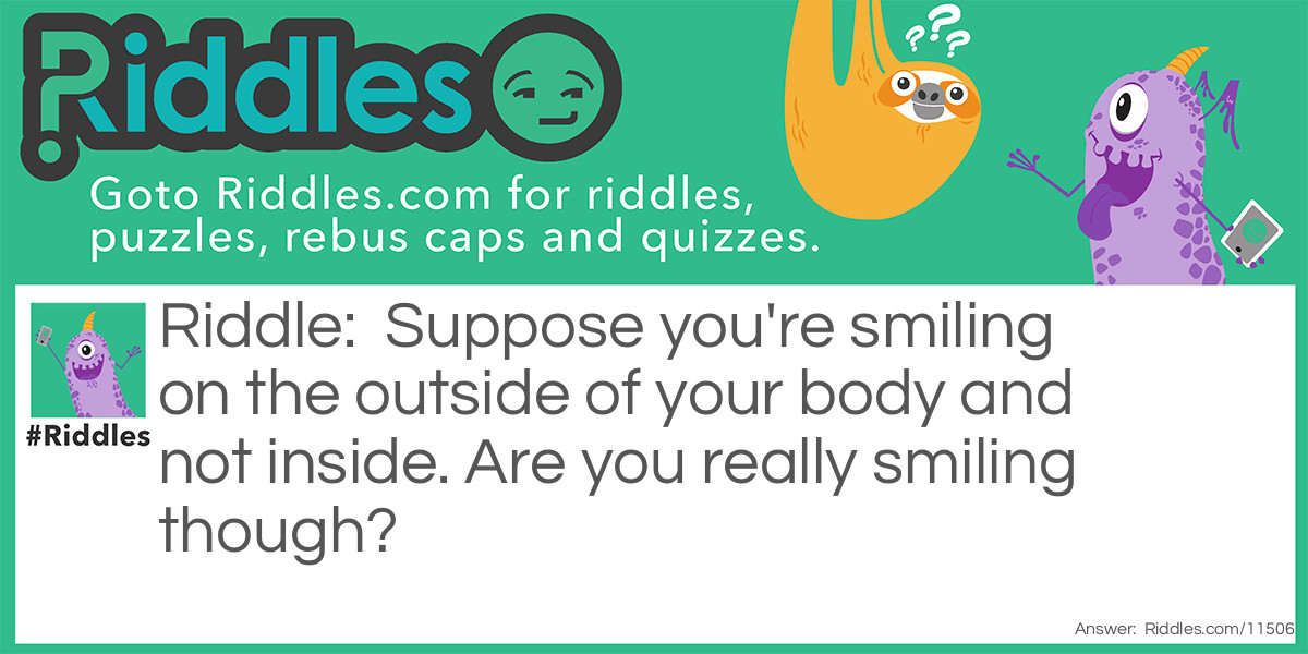 Suppose you're smiling on the outside of your body and not inside. Are you really smiling though?