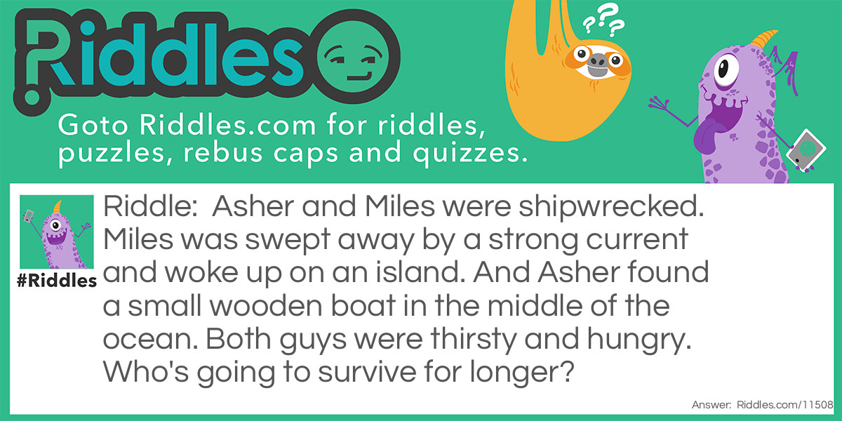 Asher and Miles were shipwrecked. Miles was swept away by a strong current and woke up on an island. And Asher found a small wooden boat in the middle of the ocean. Both guys were thirsty and hungry. Who's going to survive for longer?