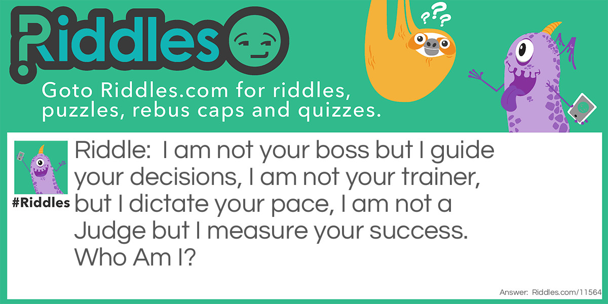 I am not your boss but I guide your decisions, I am not your trainer, but I dictate your pace, I am not a Judge but I measure your success. Who Am I?