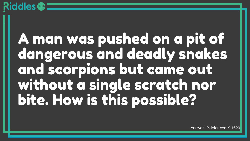 A man was pushed on a pit of dangerous and deadly snakes and scorpions but came out without a single scratch nor bite. How is this possible?