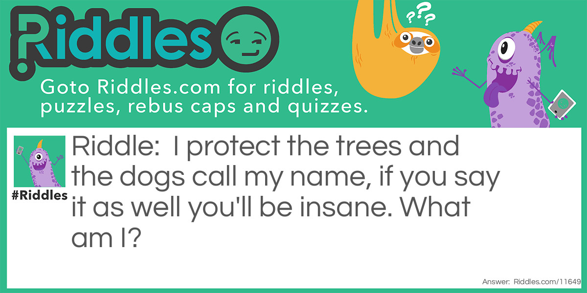 I protect the trees and the dogs call my name, if you say it as well you'll be insane. What am I?
