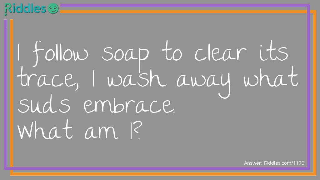 I follow soap to clear its trace, I wash away what suds embrace.  What am I?