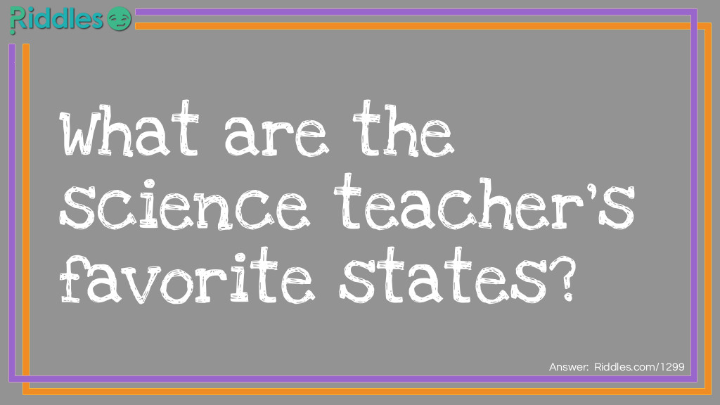 Riddle: What are the science teacher's favorite states?} Answer: Solid, Liquid, Gas. The states of all matter.
