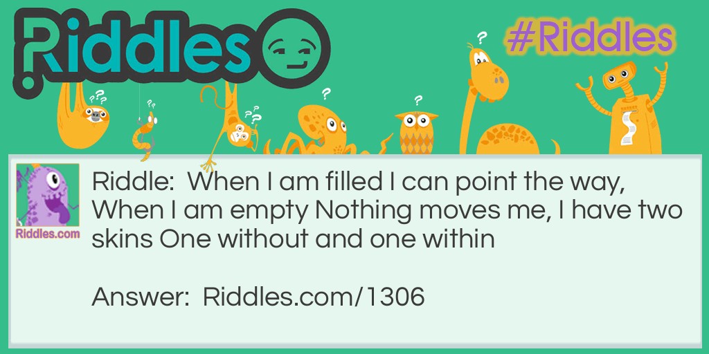 When I am filled I can point the way, When I am empty Nothing moves me, I have two skins One without and one within. What am I?