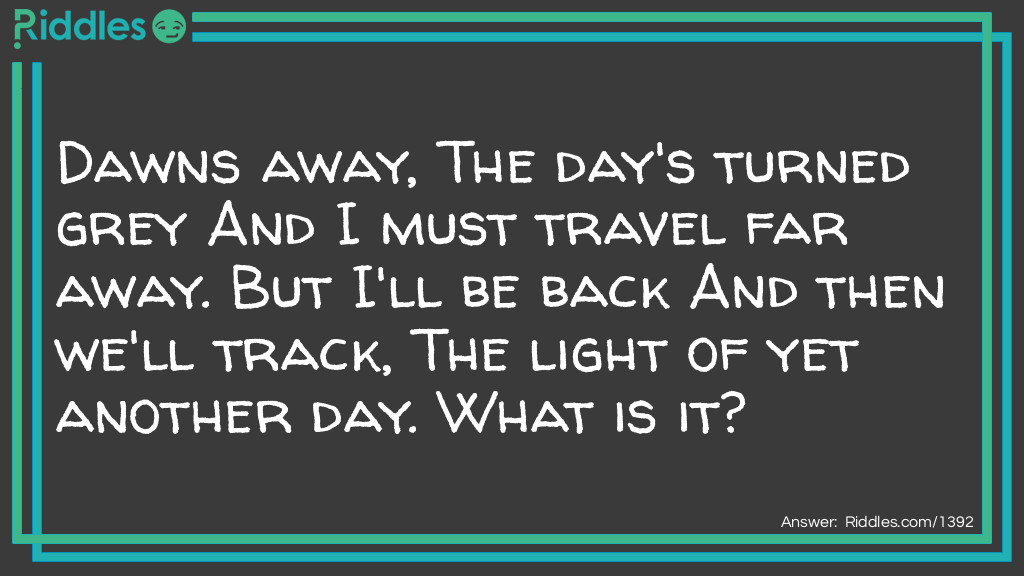 Dawns away, The day's turned grey And I must travel far away. But I'll be back And then we'll track, The light of yet another day. What is it?