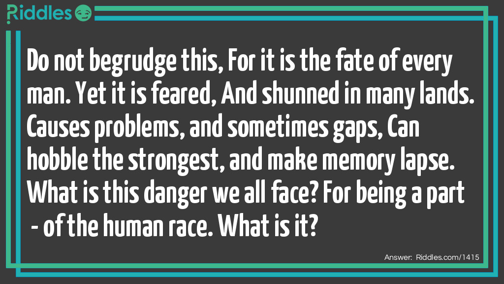 Do not begrudge this, For it is the fate of every man. Yet it is feared, And shunned in many lands. Causes problems, and sometimes gaps, Can hobble the strongest, and make memory lapse. What is this danger we all face? For being a part - of the human race. What is it?