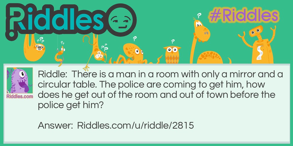 There is a man in a room with only a mirror and a circular table. The police are coming to get him, how does he get out of the room and out of town before the police get him?