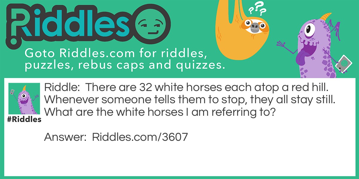 There are 32 white horses each atop a red hill. Whenever someone tells them to stop, they all stay still. What are the white horses I am referring to?