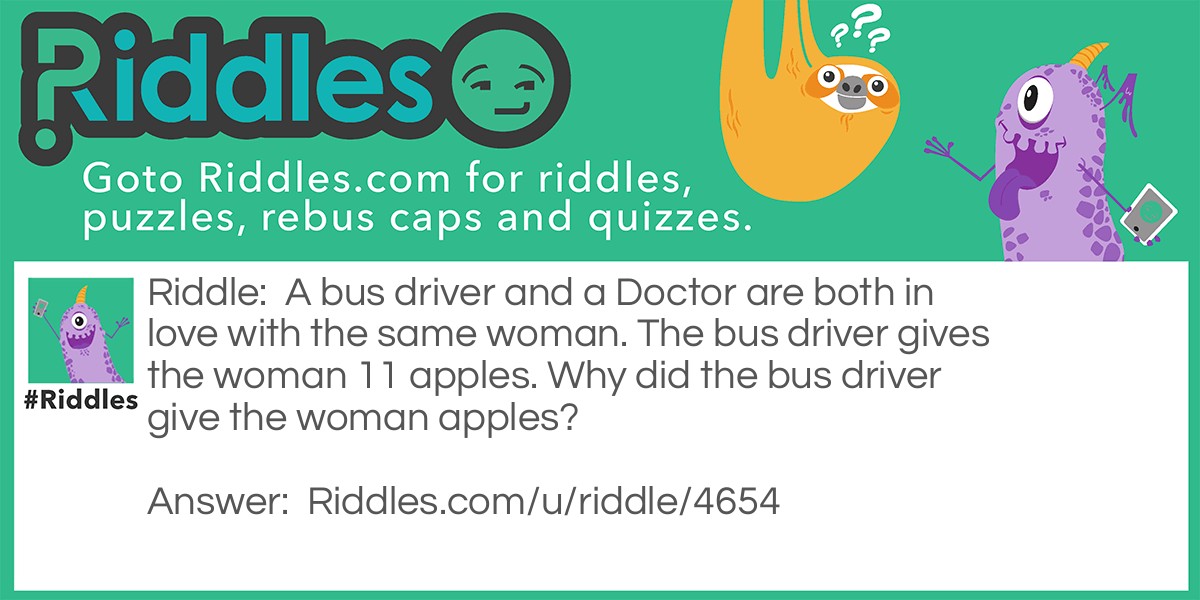 A bus driver and a Doctor are both in love with the same woman. The bus driver gives the woman 11 apples. Why did the bus driver give the woman apples?