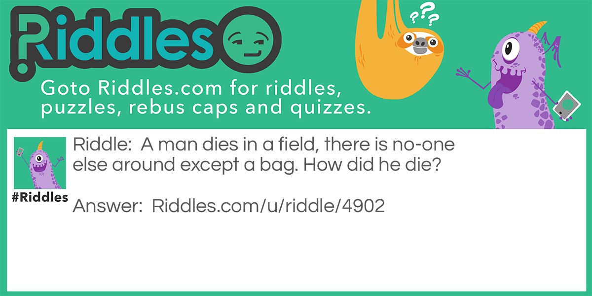 A man dies in a field, there is no-one else around except a bag. How did he die?