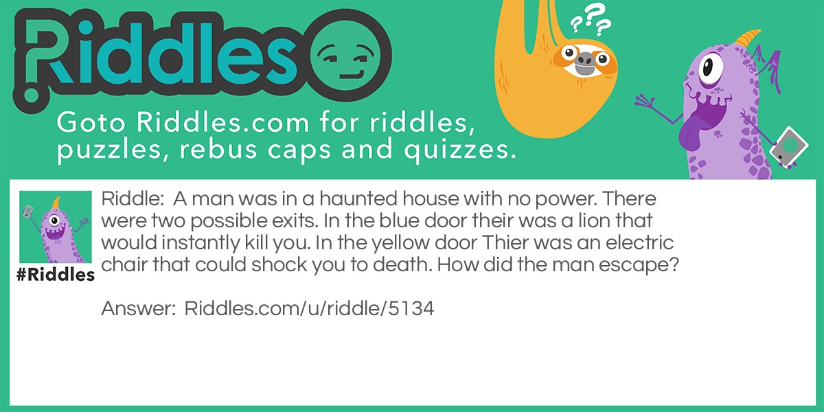 A man was in a haunted house with no power. There were two possible exits. In the blue door their was a lion that would instantly kill you. In the yellow door Thier was an electric chair that could shock you to death. How did the man escape?